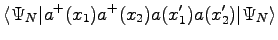 $\displaystyle \langle \Psi_N \vert a^+(x_1) a^+ (x_2) a(x_1') a(x_2') \vert \Psi_N \rangle$